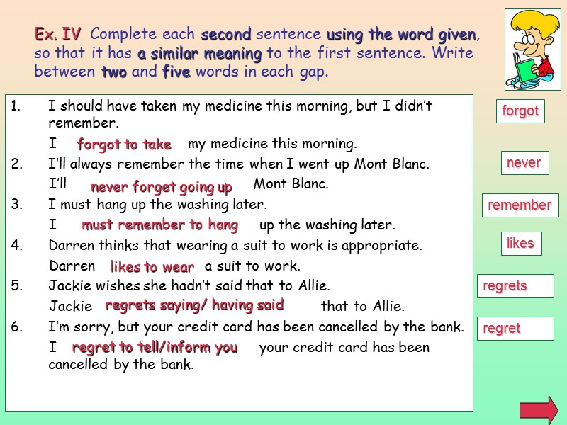 Ex. IV  Complete each second sentence using the word given, so that it